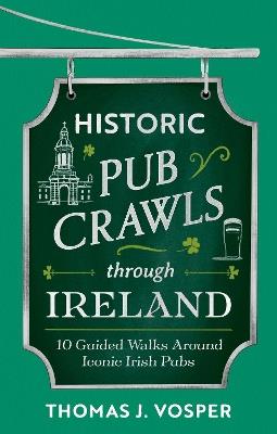 Historic Pub Crawls Through Ireland: 10 Guided Walks Around Iconic Irish Pubs and Landmarks - Thomas J. Vosper - cover
