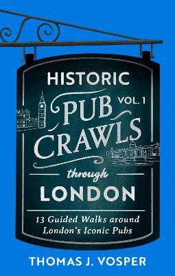 Historic Pub Crawls Through London, Vol. 1: 12 Guided Walks Around London's Iconic Pubs and Landmarks - the perfect stocking filler gift for dad! - Thomas J. Vosper - cover