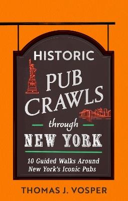 Historic Pub Crawls Through New York: 10 Guided Walks Around New York's Iconic Pubs and Landmarks - Thomas J. Vosper - cover