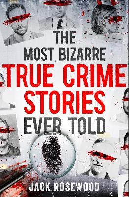The Most Bizarre True Crime Stories Ever Told: 20 Unforgettable and Twisted True Crime Cases That Will Haunt You - Jack Rosewood - cover