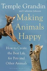 Making Animals Happy: How to Create the Best Life for Pets and Other Animals - Temple Grandin,Catherine Johnson - cover