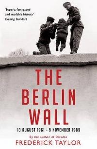The Berlin Wall: 13 August 1961 - 9 November 1989 - Frederick Taylor - cover