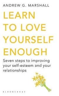 Learn to Love Yourself Enough: Seven Steps to Improving Your Self-Esteem and Your Relationships - Andrew G Marshall - cover