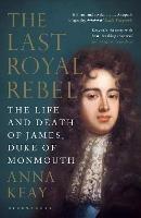The Last Royal Rebel: The Life and Death of James, Duke of Monmouth - Anna Keay - cover