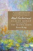 Mad Enchantment: Claude Monet and the Painting of the Water Lilies - Ross King - cover