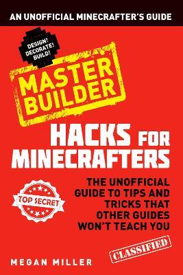Hacks for Minecrafters: Master Builder: An Unofficial Minecrafters Guide - Megan Miller - cover
