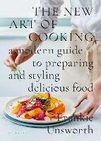 The New Art of Cooking: A Modern Guide to Preparing and Styling Delicious Food - Frankie Unsworth - cover
