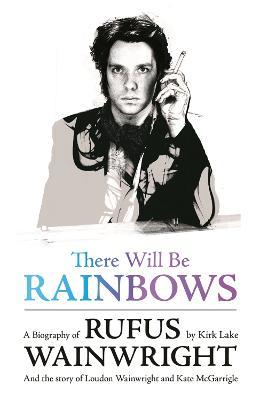 There Will Be Rainbows: A Biography of Rufus Wainwright: And the Story of Loudon Wainwright and Kate McGarrigle - Kirk Lake - cover