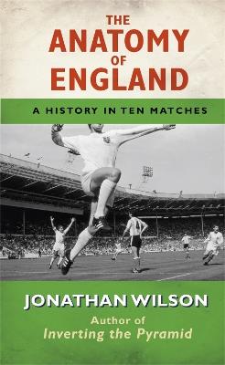 The Anatomy of England: A History in Ten Matches - Jonathan Wilson - cover