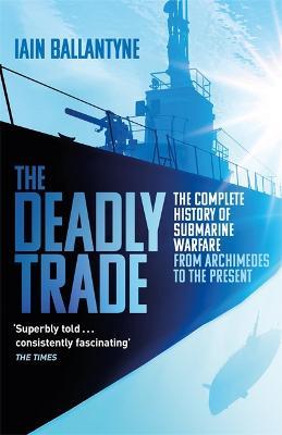 The Deadly Trade: The Complete History of Submarine Warfare From Archimedes to the Present - Iain Ballantyne - cover