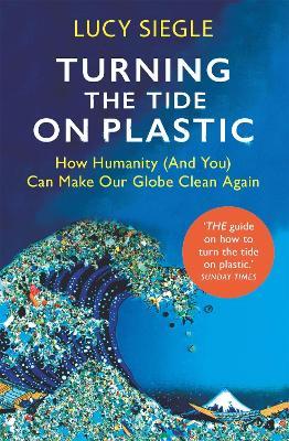 Turning the Tide on Plastic: How Humanity (And You) Can Make Our Globe Clean Again - Lucy Siegle - cover