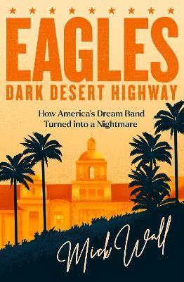 Eagles - Dark Desert Highway: How America's Dream Band Turned into a Nightmare - Mick Wall - cover