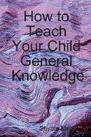 How to Teach Your Child General Knowledge - Shyam Mehta - cover