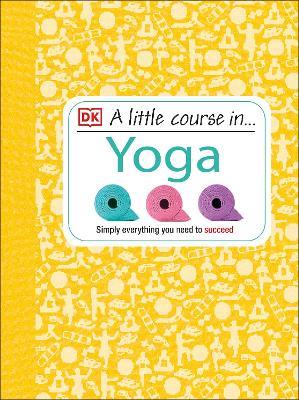 A Little Course in Yoga: Simply Everything You Need to Succeed - DK - cover