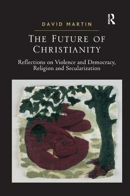 The Future of Christianity: Reflections on Violence and Democracy, Religion and Secularization - David Martin - cover