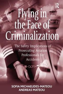 Flying in the Face of Criminalization: The Safety Implications of Prosecuting Aviation Professionals for Accidents - Sofia Michaelides-Mateou,Andreas Mateou - cover