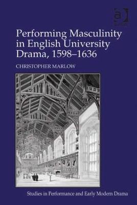 Performing Masculinity in English University Drama, 1598-1636 - Christopher Marlow - cover