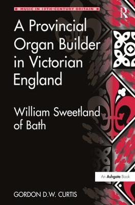 A Provincial Organ Builder in Victorian England: William Sweetland of Bath - Gordon D.W. Curtis - cover
