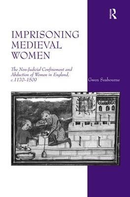 Imprisoning Medieval Women: The Non-Judicial Confinement and Abduction of Women in England, c.1170-1509 - Gwen Seabourne - cover