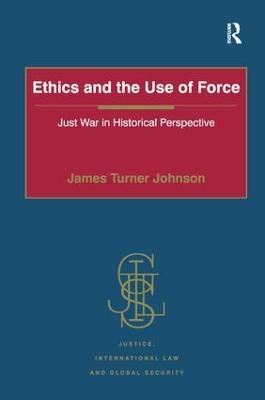 Ethics and the Use of Force: Just War in Historical Perspective - James Turner Johnson - cover