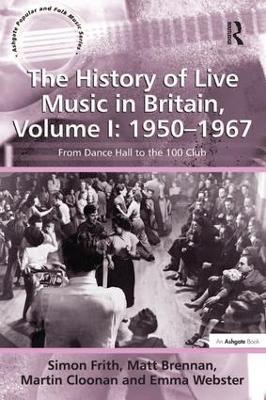 The History of Live Music in Britain, Volume I: 1950-1967: From Dance Hall to the 100 Club - Simon Frith,Matt Brennan,Martin Cloonan - cover