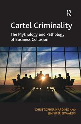 Cartel Criminality: The Mythology and Pathology of Business Collusion - Christopher Harding,Jennifer Edwards - cover
