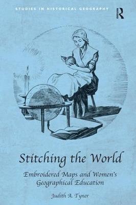 Stitching the World: Embroidered Maps and Women’s Geographical Education - Judith A. Tyner - cover