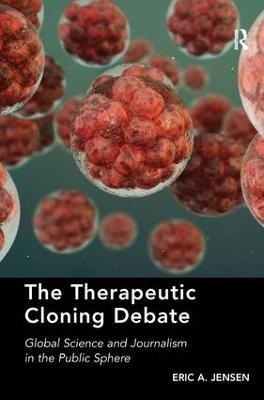 The Therapeutic Cloning Debate: Global Science and Journalism in the Public Sphere - Eric A. Jensen - cover