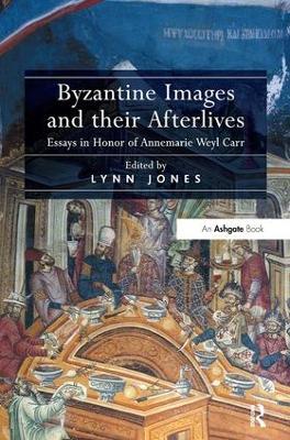 Byzantine Images and their Afterlives: Essays in Honor of Annemarie Weyl Carr - cover