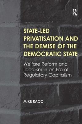 State-led Privatisation and the Demise of the Democratic State: Welfare Reform and Localism in an Era of Regulatory Capitalism - Mike Raco - cover