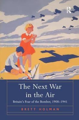 The Next War in the Air: Britain's Fear of the Bomber, 1908–1941 - Brett Holman - cover