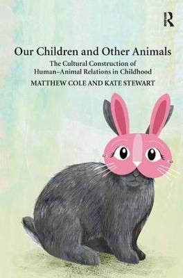 Our Children and Other Animals: The Cultural Construction of Human-Animal Relations in Childhood - Matthew Cole,Kate Stewart - cover
