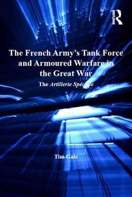 The French Army's Tank Force and Armoured Warfare in the Great War: The Artillerie Spéciale - Tim Gale - cover