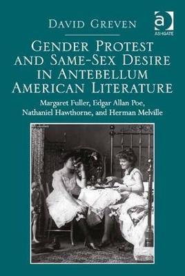 Gender Protest and Same-Sex Desire in Antebellum American Literature: Margaret Fuller, Edgar Allan Poe, Nathaniel Hawthorne, and Herman Melville - David Greven - cover