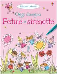 Fatine e sirenette. Oggi disegno. Ediz. illustrata