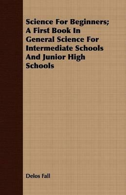 Science For Beginners; A First Book In General Science For Intermediate Schools And Junior High Schools - Delos Fall - cover