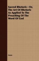 Sacred Rhetoric: Or, the Art of Rhetoric as Applied to the Preaching of the Word of God - Anon - cover