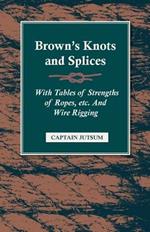 Brown's Knots and Splices: With Tables Of Strengths Of Ropes, Etc And Wire Rigging