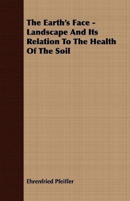 The Earth's Face - Landscape And Its Relation To The Health Of The Soil - Ehrenfried Pfeiffer - cover