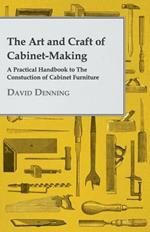 The Art And Craft Of Cabinet-Making - A Practical Handbook To The Constuction Of Cabinet Furniture