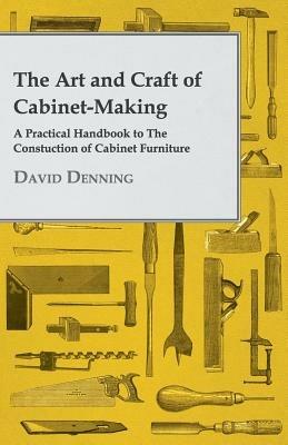 The Art And Craft Of Cabinet-Making - A Practical Handbook To The Constuction Of Cabinet Furniture - David Denning - cover