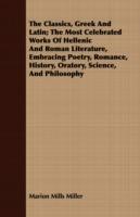 The Classics, Greek And Latin; The Most Celebrated Works Of Hellenic And Roman Literature, Embracing Poetry, Romance, History, Oratory, Science, And Philosophy - Marion Mills Miller - cover