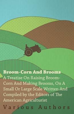 Broom-Corn And Brooms: A Treatise On Raising Broom-Corn And Making Brooms, On A Small Or Large Scale / Written And Comp. By The Editors Of The American Agriculturist .. - Various - cover