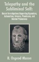 Telepathy and the Subliminal Self: Recent Investigations Regarding Hypnotism, Automatism, Dreams, Phantasms, and Related Phenomena - R Osgood Mason - cover