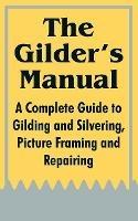 The Gilder's Manual: A Complete Guide to Gilding and Silvering, Picture Framing and Repairing - Anonymous - cover