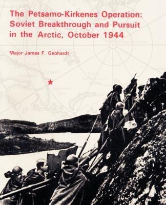 The Petsamo-Kirkenes Operation: Soviet Breakthrough and Pursuit in the Arctic 1944 - James F Gebhardt - cover