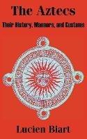 The Aztecs: Their History, Manners, and Customs - Lucien Biart - cover