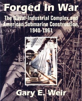 Forged In War: The Naval-Industrial Complex and American Submarine Construction, 1940-1961 - Gary E Weir - cover