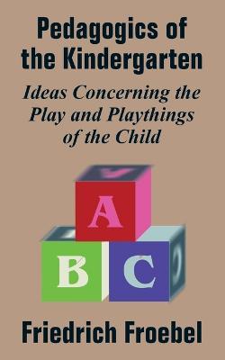 Pedagogics of the Kindergarten: Ideas Concerning the Play and Playthings of the Child - Friedrich Frobel,Friedrich Froebel - cover