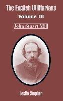 The English Utilitarians: Volume III (John Stuart Mill)